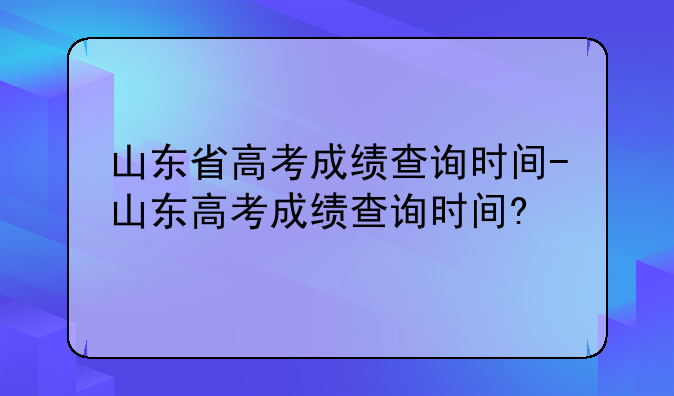山东省高考成绩查询时间-山东高考成绩查询时间?