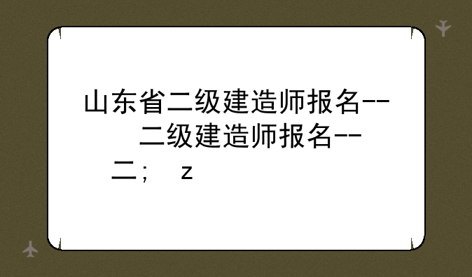 山东省二级建造师报名--山东省二级建造师报名时间