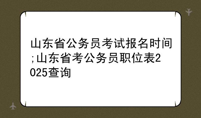 山东省公务员考试报名时间;山东省考公务员职位表2025查询