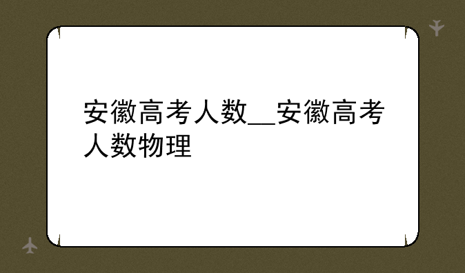 安徽高考人数__安徽高考人数物理