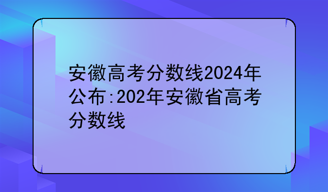 安徽高考分数线2024年公布:202年安徽省高考分数线