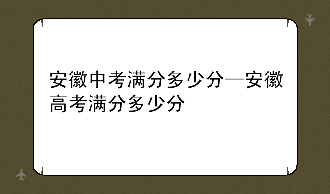安徽中考满分多少分—安徽高考满分多少分