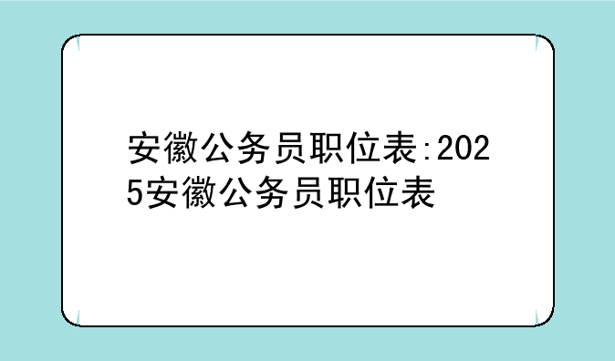 安徽公务员职位表:2025安徽公务员职位表