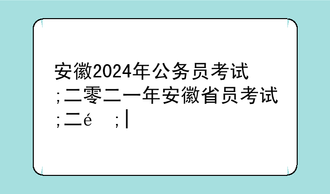 安徽2024年公务员考试;二零二一年安徽省公务员考试时间