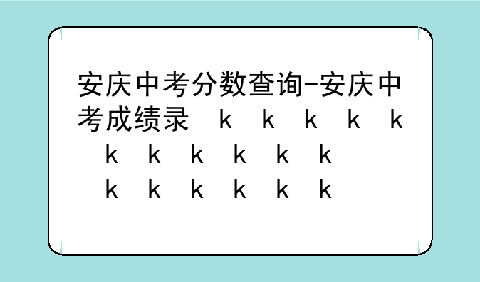 安庆中考分数查询-安庆中考成绩录取查询