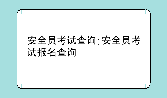 安全员考试查询;安全员考试报名查询