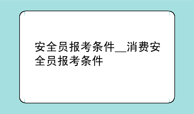 安全员报考条件__消费安全员报考条件