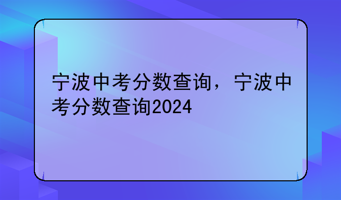 宁波中考分数查询，宁波中考分数查询2024