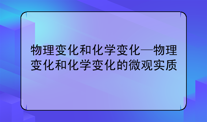 物理变化和化学变化—物理变化和化学变化的微观实质