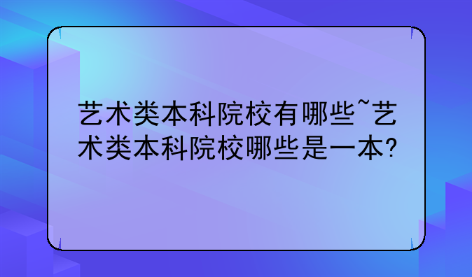 艺术类本科院校有哪些~艺术类本科院校哪些是一本?