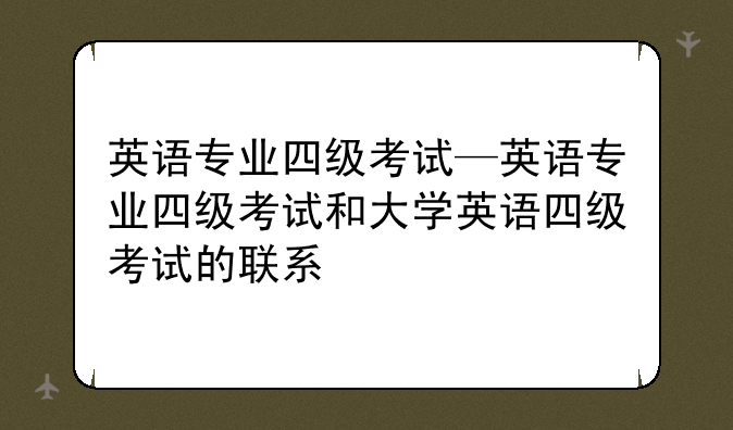 英语专业四级考试—英语专业四级考试和大学英语四级考试的联系