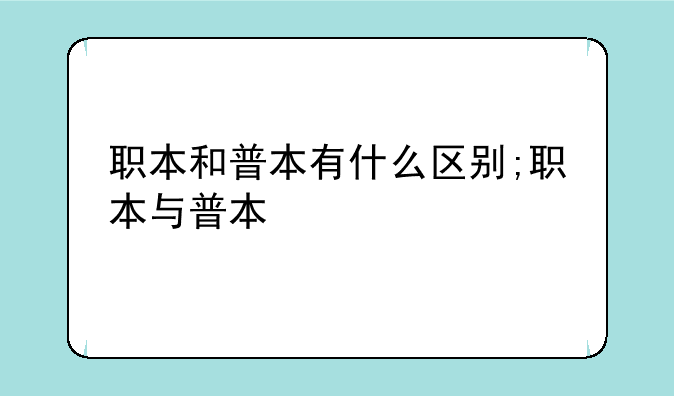 职本和普本有什么区别;职本与普本