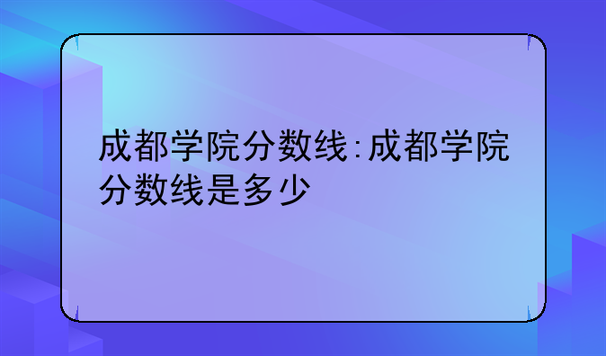 成都学院分数线:成都学院分数线是多少