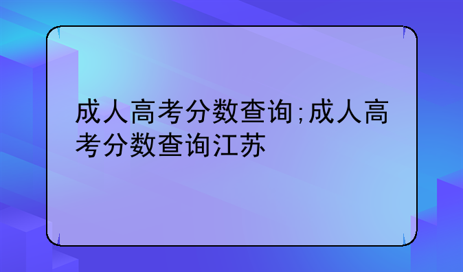 成人高考分数查询;成人高考分数查询江苏