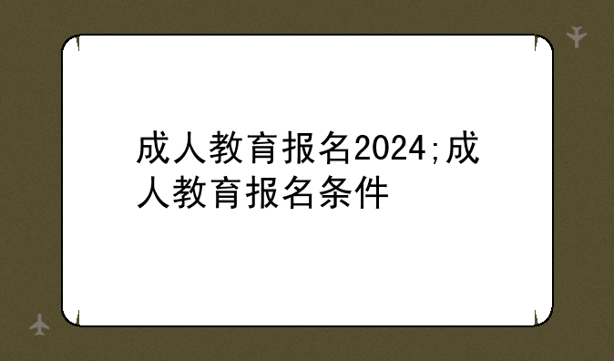 成人教育报名2024;成人教育报名条件