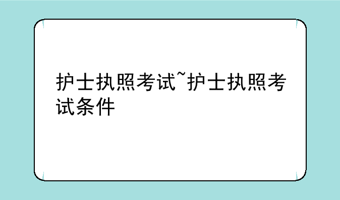 护士执照考试~护士执照考试条件