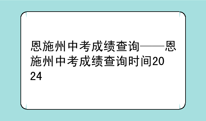 恩施州中考成绩查询——恩施州中考成绩查询时间2024