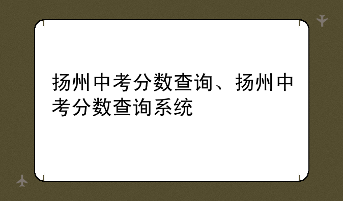扬州中考分数查询、扬州中考分数查询系统