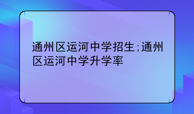 通州区运河中学招生;通州区运河中学升学率