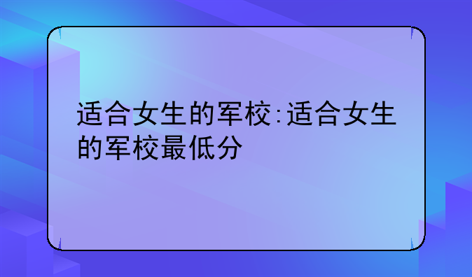 适合女生的军校:适合女生的军校最低分