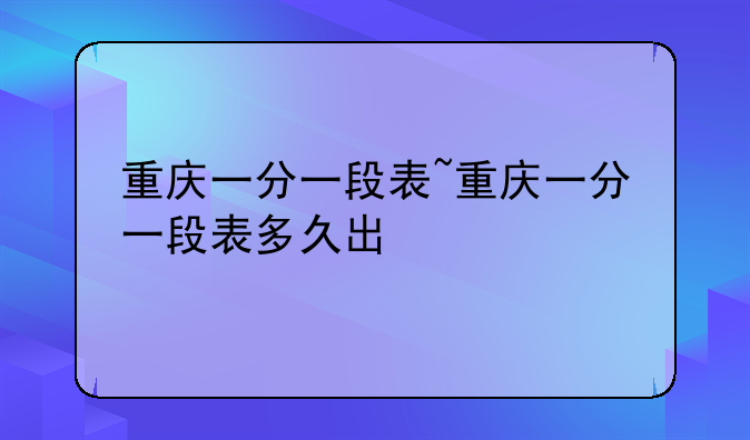 重庆一分一段表~重庆一分一段表多久出