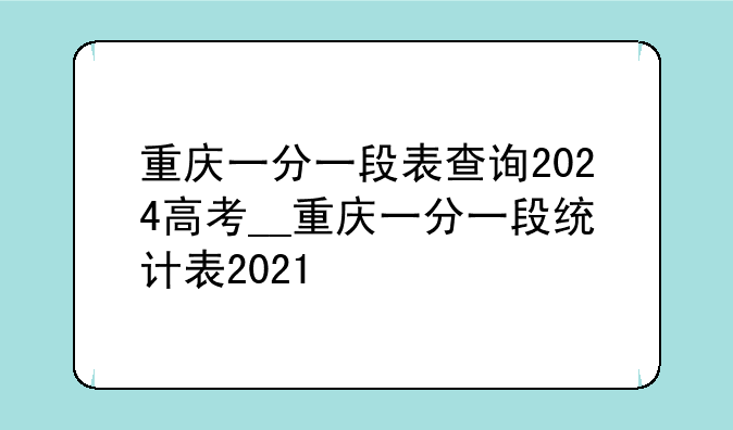 重庆一分一段表查询2024高考__重庆一分一段统计表2021