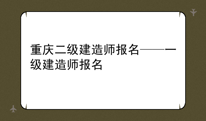 重庆二级建造师报名——一级建造师报名