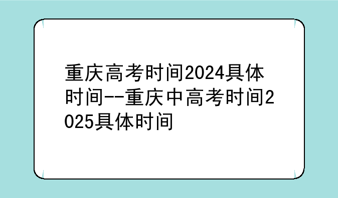 重庆高考时间2024具体时间--重庆中高考时间2025具体时间