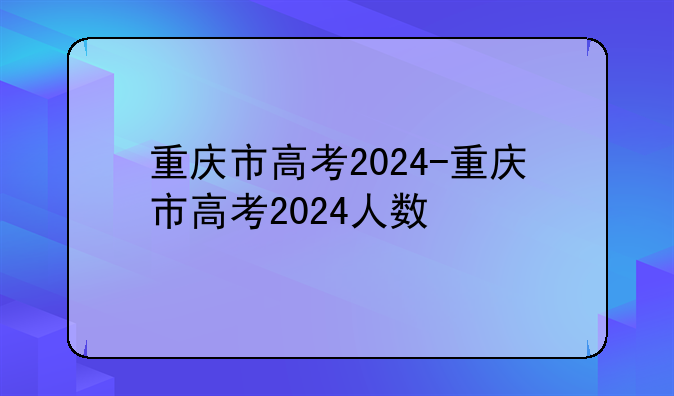 重庆市高考2024-重庆市高考2024人数