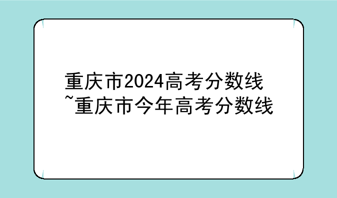重庆市2024高考分数线~重庆市今年高考分数线