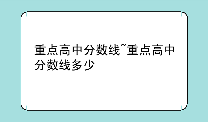 重点高中分数线~重点高中分数线多少