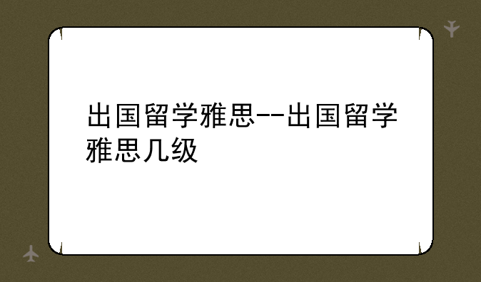 出国留学雅思--出国留学雅思几级