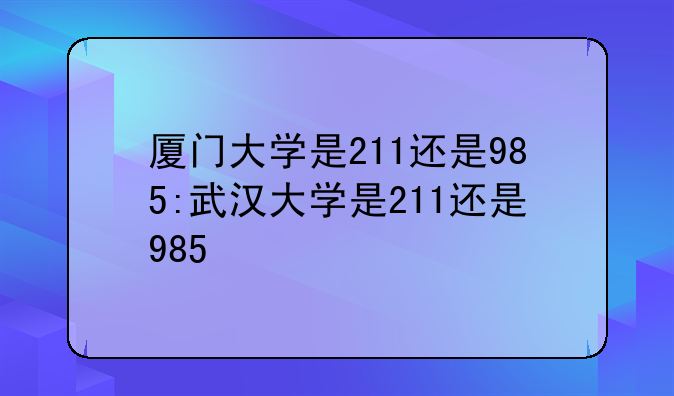 厦门大学是211还是985:武汉大学是211还是985