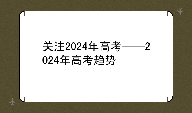 关注2024年高考——2024年高考趋势
