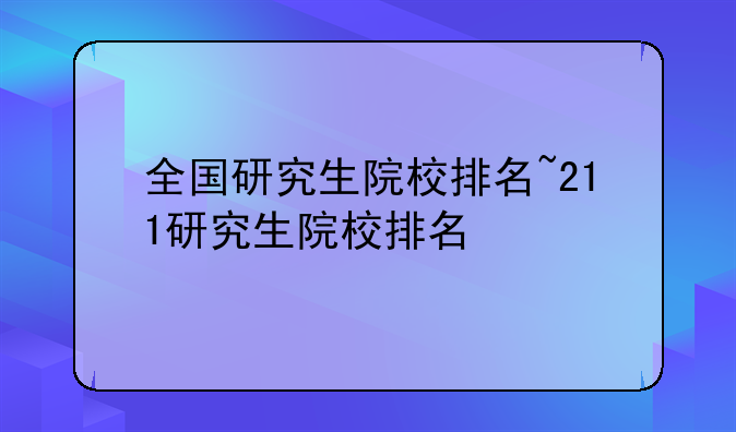 全国研究生院校排名~211研究生院校排名