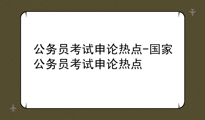 公务员考试申论热点-国家公务员考试申论热点