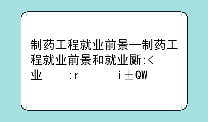 制药工程就业前景—制药工程就业前景和就业方向及待遇