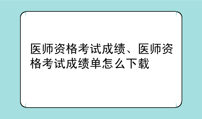 医师资格考试成绩、医师资格考试成绩单怎么下载