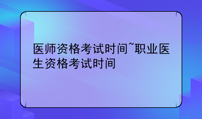 医师资格考试时间~职业医生资格考试时间