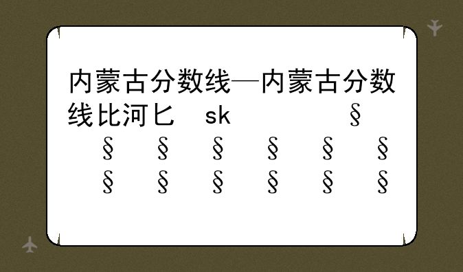 内蒙古分数线—内蒙古分数线比河北低多少