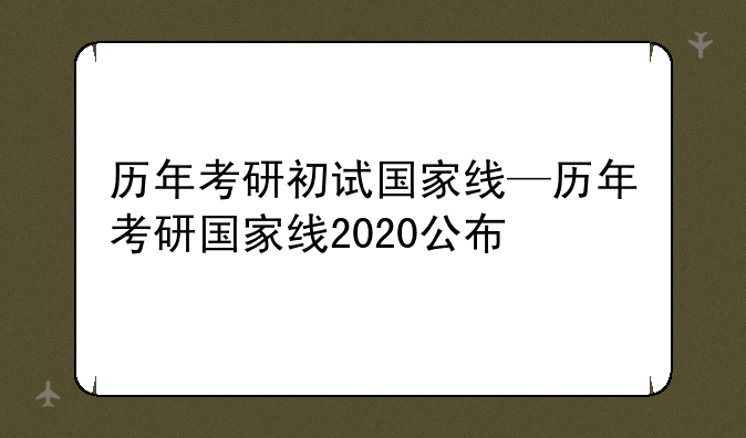 历年考研初试国家线—历年考研国家线2020公布